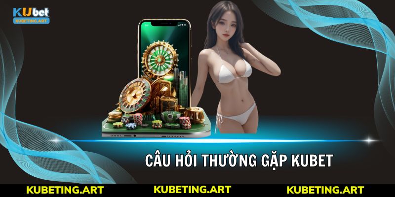 Câu hỏi thường gặp nhất thắc mắc về tin đồn Kubet lừa đảo